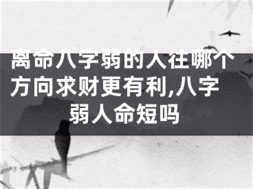 离命八字弱的人往哪个方向求财更有利,八字弱人命短吗