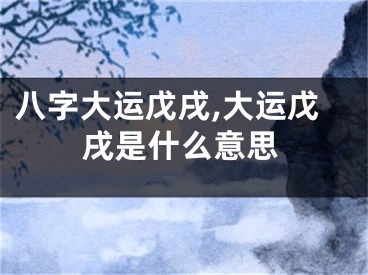 八字大运戊戌,大运戊戌是什么意思