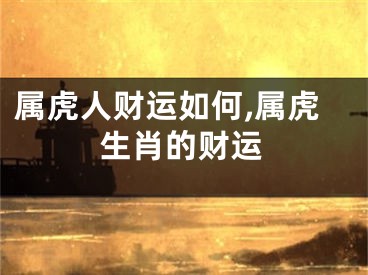 属虎人财运如何,属虎生肖的财运