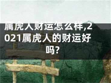 属虎人财运怎么样,2021属虎人的财运好吗?
