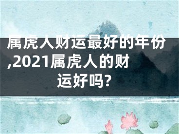 属虎人财运最好的年份,2021属虎人的财运好吗?