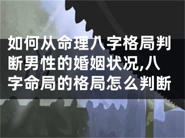 如何从命理八字格局判断男性的婚姻状况,八字命局的格局怎么判断