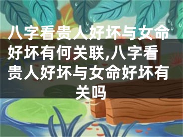 八字看贵人好坏与女命好坏有何关联,八字看贵人好坏与女命好坏有关吗