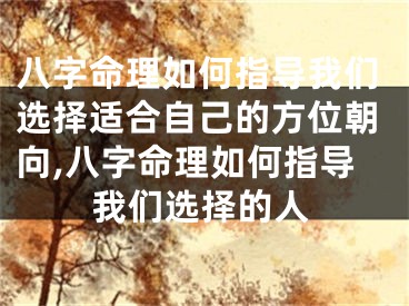 八字命理如何指导我们选择适合自己的方位朝向,八字命理如何指导我们选择的人