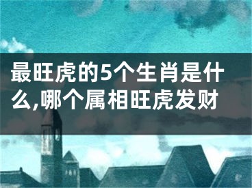 最旺虎的5个生肖是什么,哪个属相旺虎发财