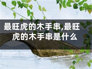 最旺虎的木手串,最旺虎的木手串是什么