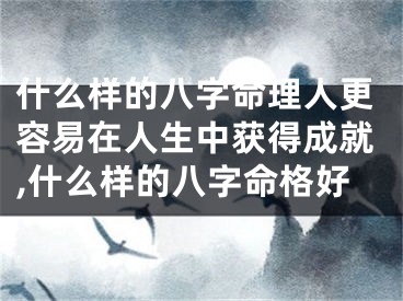 什么样的八字命理人更容易在人生中获得成就,什么样的八字命格好