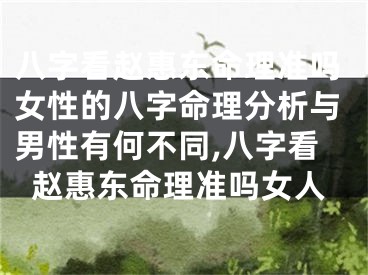 八字看赵惠东命理准吗女性的八字命理分析与男性有何不同,八字看赵惠东命理准吗女人