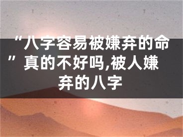 “八字容易被嫌弃的命”真的不好吗,被人嫌弃的八字