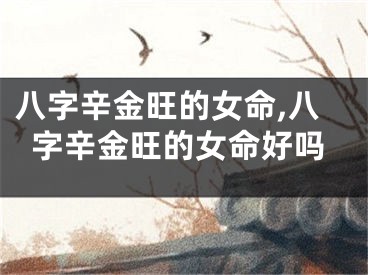 八字辛金旺的女命,八字辛金旺的女命好吗