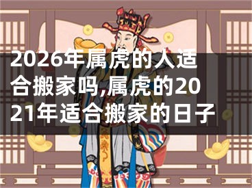 2026年属虎的人适合搬家吗,属虎的2021年适合搬家的日子