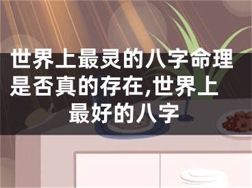 世界上最灵的八字命理是否真的存在,世界上最好的八字
