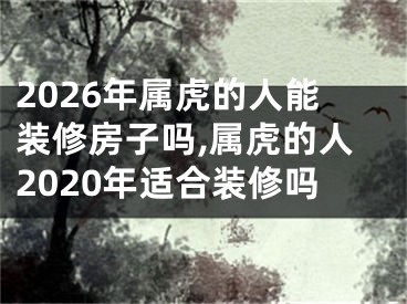 2026年属虎的人能装修房子吗,属虎的人2020年适合装修吗