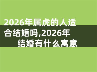 2026年属虎的人适合结婚吗,2026年结婚有什么寓意