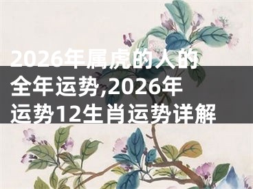 2026年属虎的人的全年运势,2026年运势12生肖运势详解