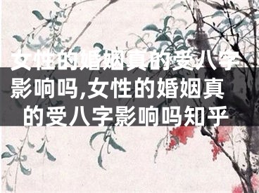 女性的婚姻真的受八字影响吗,女性的婚姻真的受八字影响吗知乎