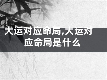 大运对应命局,大运对应命局是什么