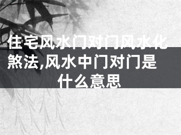 住宅风水门对门风水化煞法,风水中门对门是什么意思