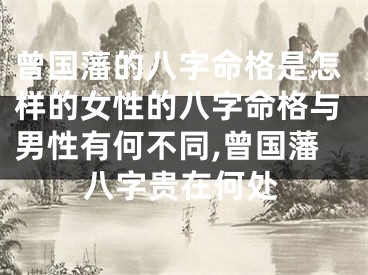 曾国藩的八字命格是怎样的女性的八字命格与男性有何不同,曾国藩八字贵在何处