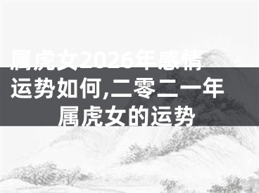 属虎女2026年感情运势如何,二零二一年属虎女的运势
