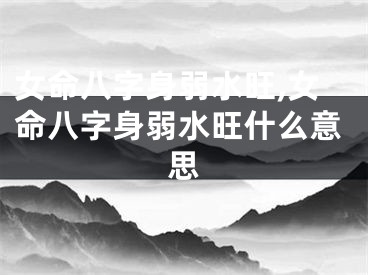 女命八字身弱水旺,女命八字身弱水旺什么意思