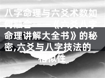 八字命理与六爻术数如何融合——《六爻八字命理讲解大全书》的秘密,六爻与八字技法的相似性
