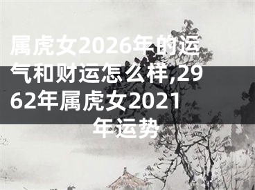 属虎女2026年的运气和财运怎么样,2962年属虎女2021年运势