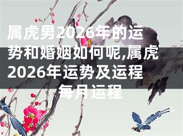 属虎男2026年的运势和婚姻如何呢,属虎2026年运势及运程每月运程