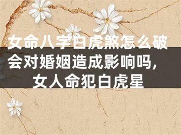 女命八字白虎煞怎么破会对婚姻造成影响吗,女人命犯白虎星