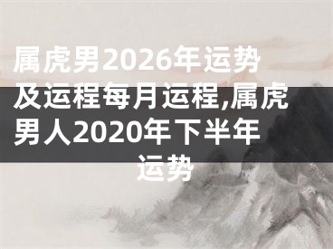 属虎男2026年运势及运程每月运程,属虎男人2020年下半年运势