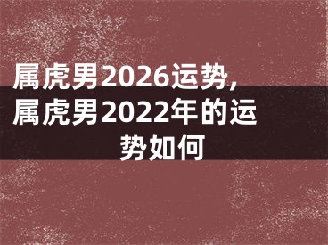 属虎男2026运势,属虎男2022年的运势如何