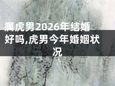 属虎男2026年结婚好吗,虎男今年婚姻状况
