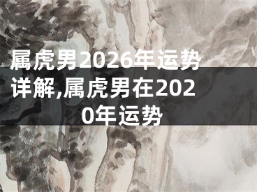 属虎男2026年运势详解,属虎男在2020年运势