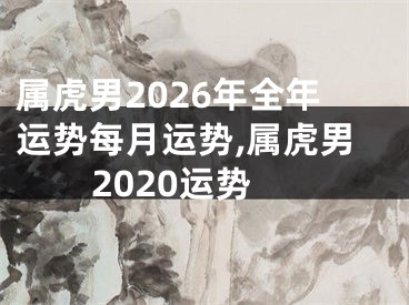 属虎男2026年全年运势每月运势,属虎男2020运势