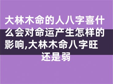大林木命的人八字喜什么会对命运产生怎样的影响,大林木命八字旺还是弱