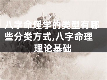 八字命理学的类型有哪些分类方式,八字命理理论基础