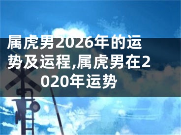 属虎男2026年的运势及运程,属虎男在2020年运势