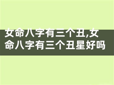 女命八字有三个丑,女命八字有三个丑星好吗