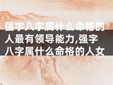 强字八字属什么命格的人最有领导能力,强字八字属什么命格的人女