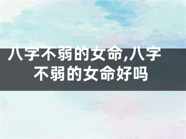 八字不弱的女命,八字不弱的女命好吗