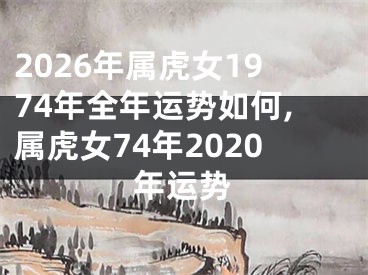 2026年属虎女1974年全年运势如何,属虎女74年2020年运势