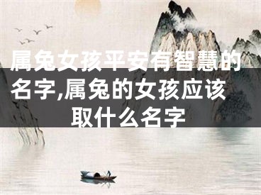属兔女孩平安有智慧的名字,属兔的女孩应该取什么名字