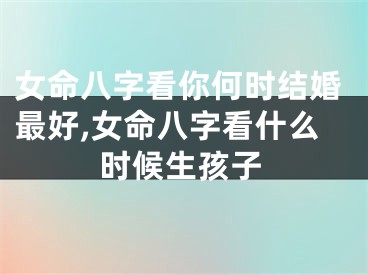 女命八字看你何时结婚最好,女命八字看什么时候生孩子