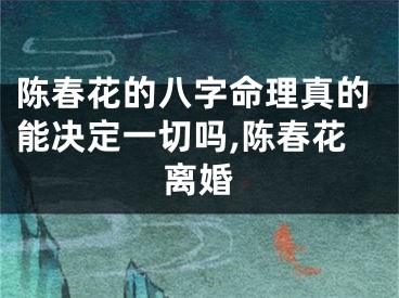 陈春花的八字命理真的能决定一切吗,陈春花离婚