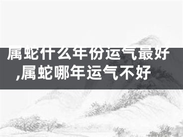 属蛇什么年份运气最好,属蛇哪年运气不好