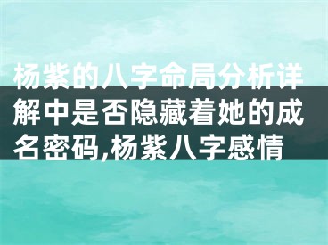杨紫的八字命局分析详解中是否隐藏着她的成名密码,杨紫八字感情