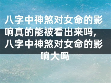 八字中神煞对女命的影响真的能被看出来吗,八字中神煞对女命的影响大吗