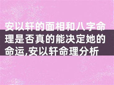 安以轩的面相和八字命理是否真的能决定她的命运,安以轩命理分析