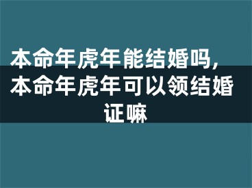 本命年虎年能结婚吗,本命年虎年可以领结婚证嘛