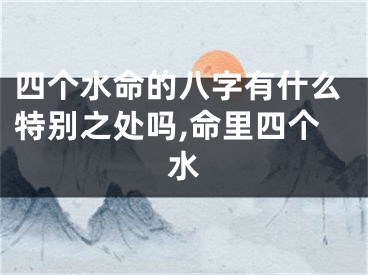 四个水命的八字有什么特别之处吗,命里四个水